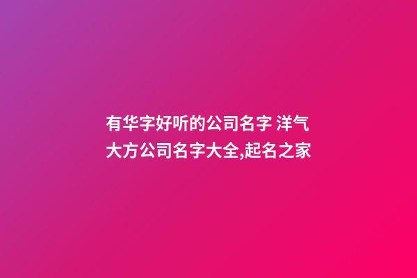 有华字好听的公司名字 洋气大方公司名字大全,起名之家-第1张-公司起名-玄机派